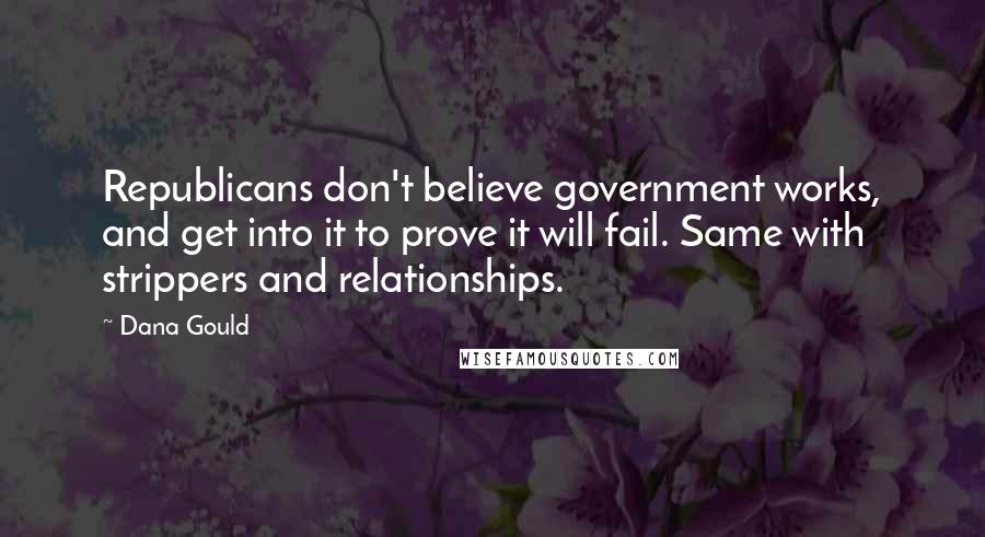 Dana Gould Quotes: Republicans don't believe government works, and get into it to prove it will fail. Same with strippers and relationships.