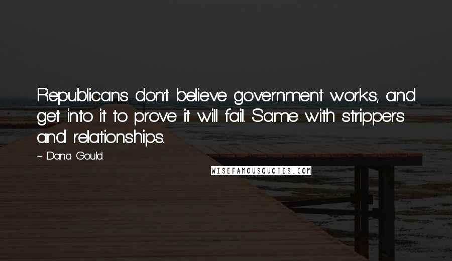 Dana Gould Quotes: Republicans don't believe government works, and get into it to prove it will fail. Same with strippers and relationships.