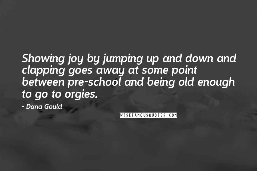 Dana Gould Quotes: Showing joy by jumping up and down and clapping goes away at some point between pre-school and being old enough to go to orgies.