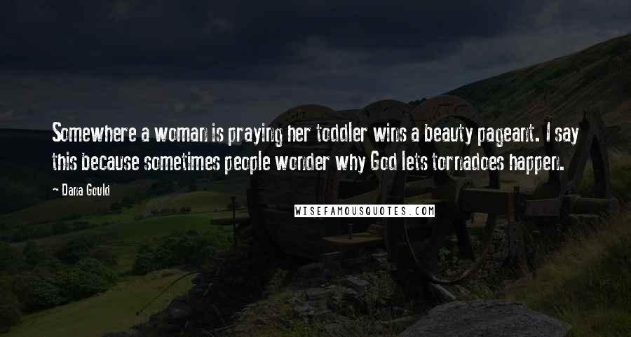 Dana Gould Quotes: Somewhere a woman is praying her toddler wins a beauty pageant. I say this because sometimes people wonder why God lets tornadoes happen.