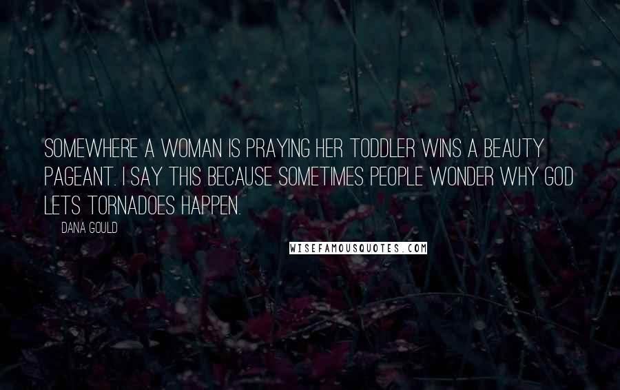 Dana Gould Quotes: Somewhere a woman is praying her toddler wins a beauty pageant. I say this because sometimes people wonder why God lets tornadoes happen.