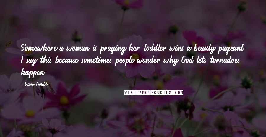 Dana Gould Quotes: Somewhere a woman is praying her toddler wins a beauty pageant. I say this because sometimes people wonder why God lets tornadoes happen.