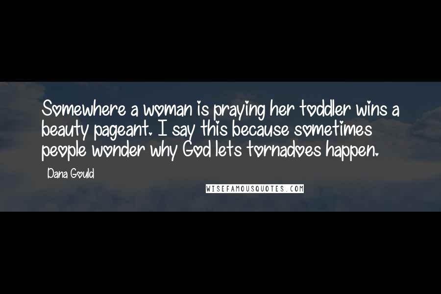 Dana Gould Quotes: Somewhere a woman is praying her toddler wins a beauty pageant. I say this because sometimes people wonder why God lets tornadoes happen.