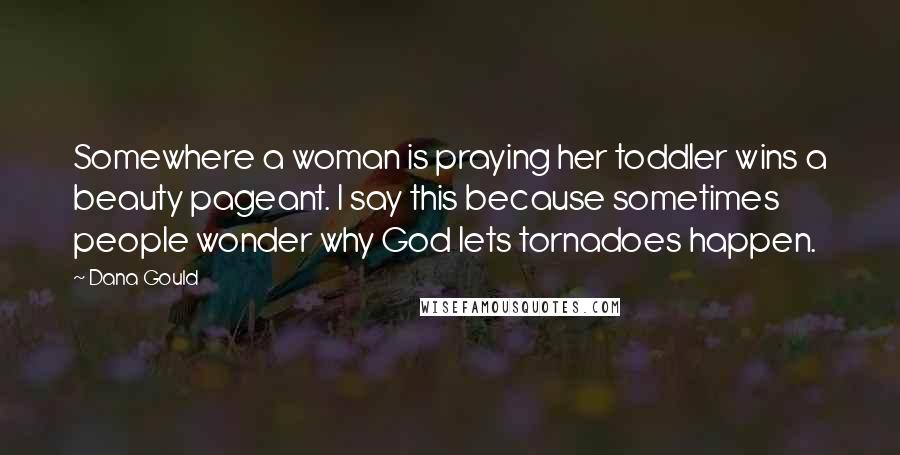 Dana Gould Quotes: Somewhere a woman is praying her toddler wins a beauty pageant. I say this because sometimes people wonder why God lets tornadoes happen.