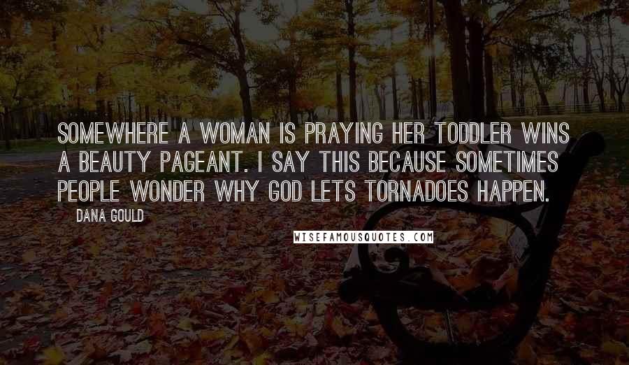 Dana Gould Quotes: Somewhere a woman is praying her toddler wins a beauty pageant. I say this because sometimes people wonder why God lets tornadoes happen.