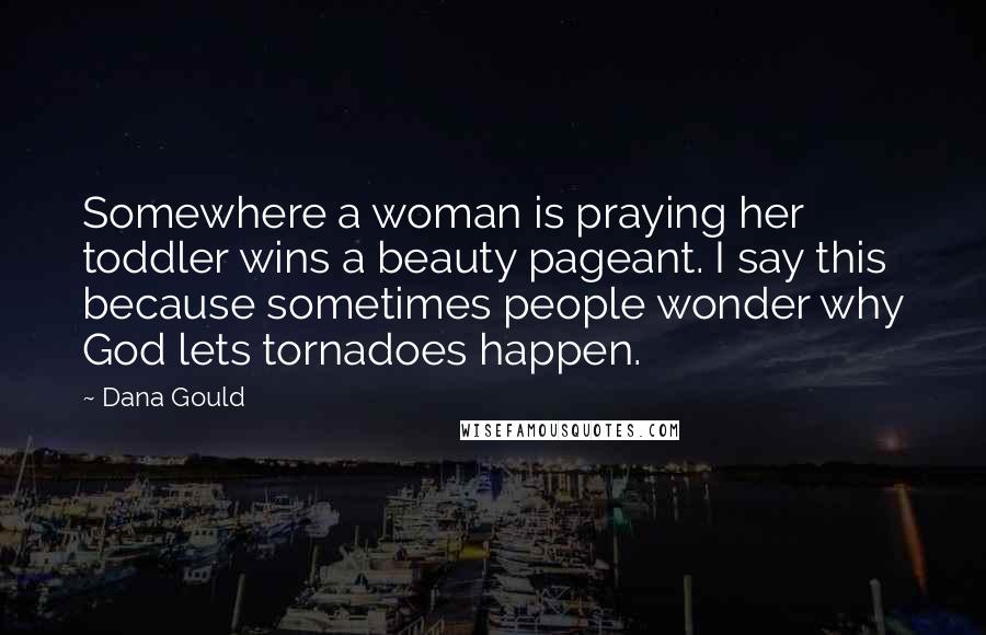 Dana Gould Quotes: Somewhere a woman is praying her toddler wins a beauty pageant. I say this because sometimes people wonder why God lets tornadoes happen.