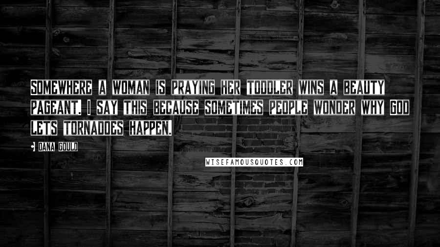 Dana Gould Quotes: Somewhere a woman is praying her toddler wins a beauty pageant. I say this because sometimes people wonder why God lets tornadoes happen.