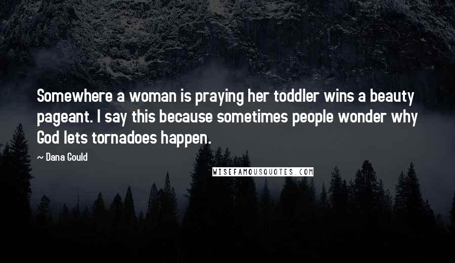 Dana Gould Quotes: Somewhere a woman is praying her toddler wins a beauty pageant. I say this because sometimes people wonder why God lets tornadoes happen.