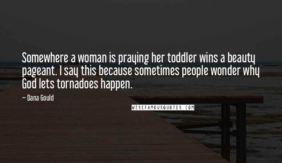 Dana Gould Quotes: Somewhere a woman is praying her toddler wins a beauty pageant. I say this because sometimes people wonder why God lets tornadoes happen.