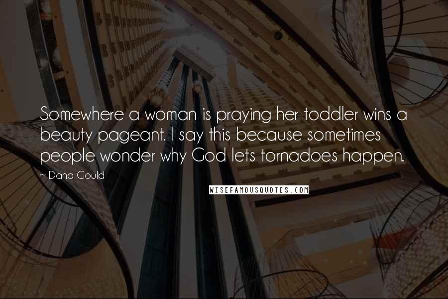 Dana Gould Quotes: Somewhere a woman is praying her toddler wins a beauty pageant. I say this because sometimes people wonder why God lets tornadoes happen.