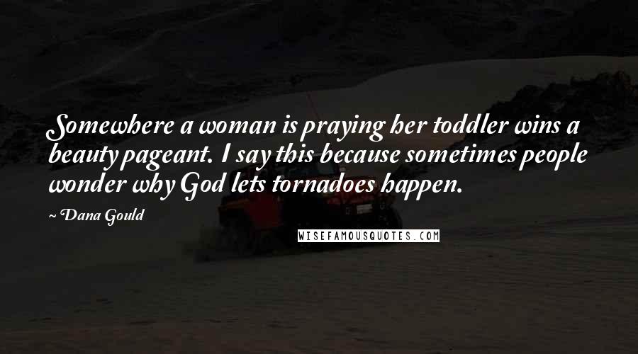 Dana Gould Quotes: Somewhere a woman is praying her toddler wins a beauty pageant. I say this because sometimes people wonder why God lets tornadoes happen.