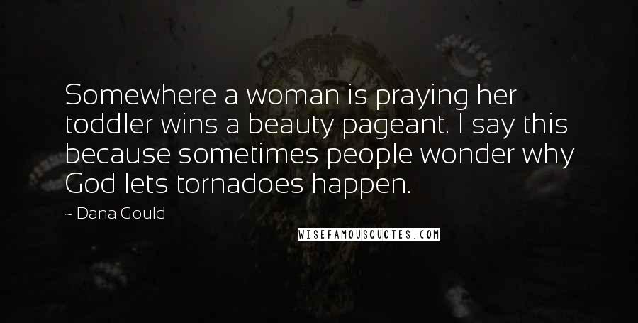 Dana Gould Quotes: Somewhere a woman is praying her toddler wins a beauty pageant. I say this because sometimes people wonder why God lets tornadoes happen.