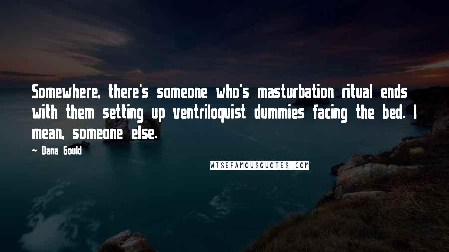 Dana Gould Quotes: Somewhere, there's someone who's masturbation ritual ends with them setting up ventriloquist dummies facing the bed. I mean, someone else.