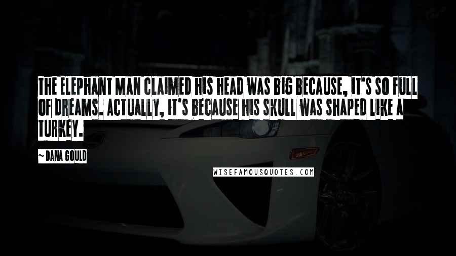 Dana Gould Quotes: The Elephant Man claimed his head was big because, it's so full of dreams. Actually, it's because his skull was shaped like a turkey.