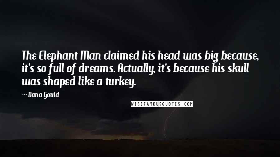 Dana Gould Quotes: The Elephant Man claimed his head was big because, it's so full of dreams. Actually, it's because his skull was shaped like a turkey.