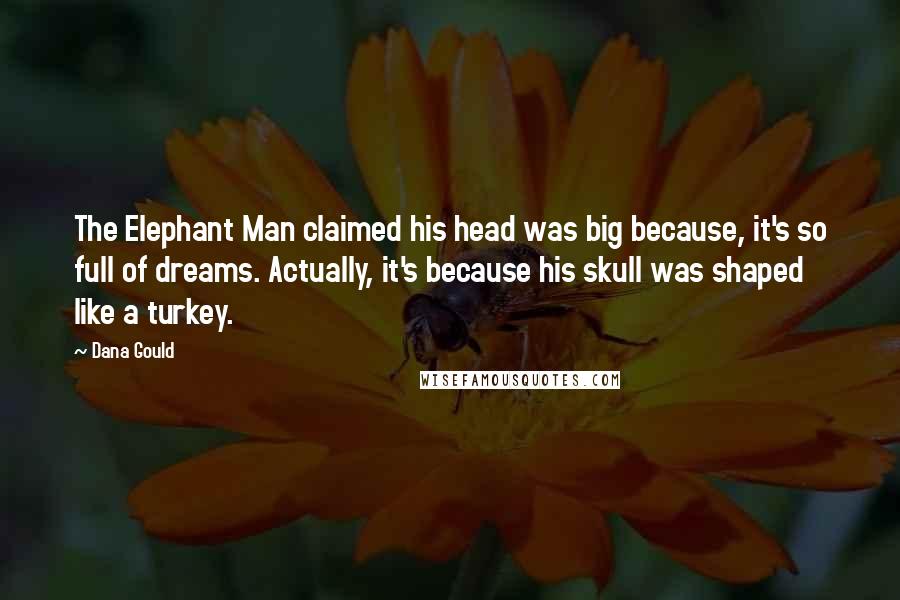 Dana Gould Quotes: The Elephant Man claimed his head was big because, it's so full of dreams. Actually, it's because his skull was shaped like a turkey.