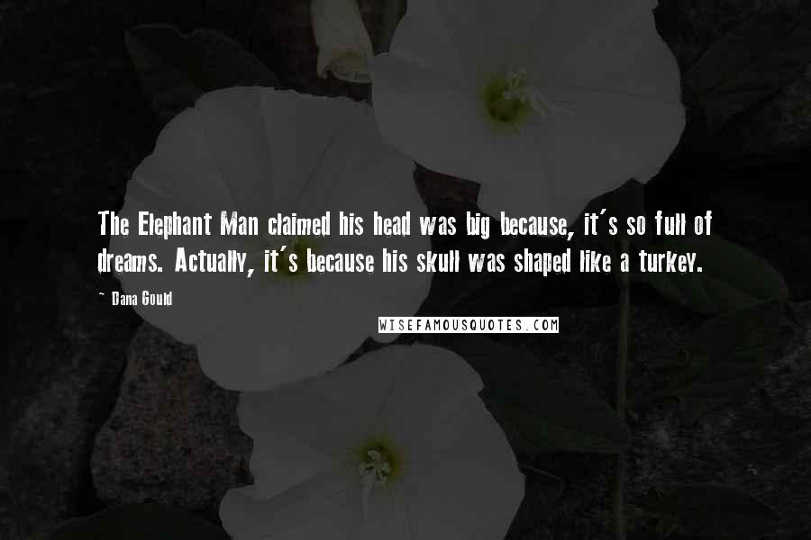 Dana Gould Quotes: The Elephant Man claimed his head was big because, it's so full of dreams. Actually, it's because his skull was shaped like a turkey.