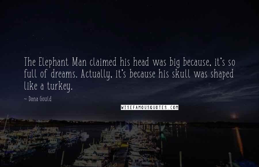 Dana Gould Quotes: The Elephant Man claimed his head was big because, it's so full of dreams. Actually, it's because his skull was shaped like a turkey.