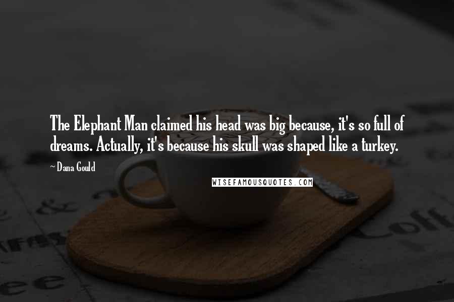 Dana Gould Quotes: The Elephant Man claimed his head was big because, it's so full of dreams. Actually, it's because his skull was shaped like a turkey.