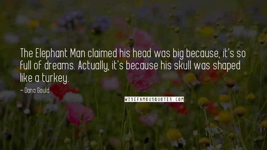 Dana Gould Quotes: The Elephant Man claimed his head was big because, it's so full of dreams. Actually, it's because his skull was shaped like a turkey.