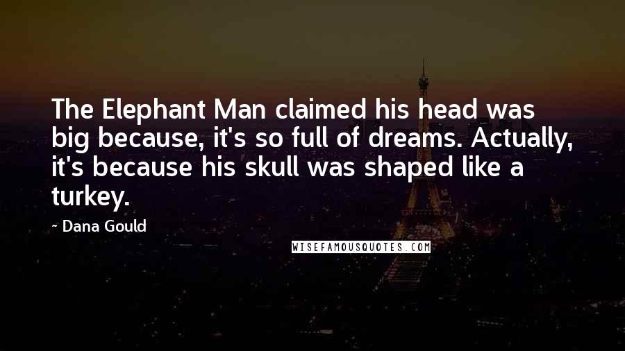 Dana Gould Quotes: The Elephant Man claimed his head was big because, it's so full of dreams. Actually, it's because his skull was shaped like a turkey.