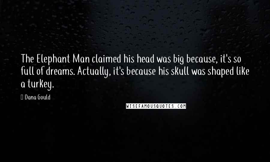 Dana Gould Quotes: The Elephant Man claimed his head was big because, it's so full of dreams. Actually, it's because his skull was shaped like a turkey.