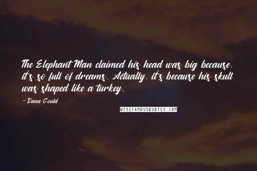 Dana Gould Quotes: The Elephant Man claimed his head was big because, it's so full of dreams. Actually, it's because his skull was shaped like a turkey.