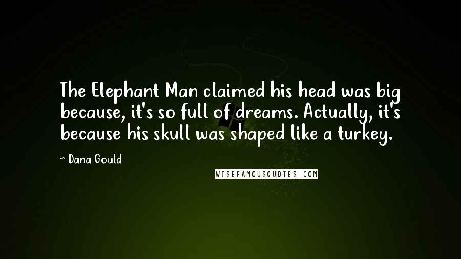 Dana Gould Quotes: The Elephant Man claimed his head was big because, it's so full of dreams. Actually, it's because his skull was shaped like a turkey.