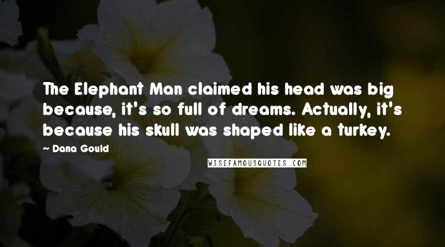 Dana Gould Quotes: The Elephant Man claimed his head was big because, it's so full of dreams. Actually, it's because his skull was shaped like a turkey.