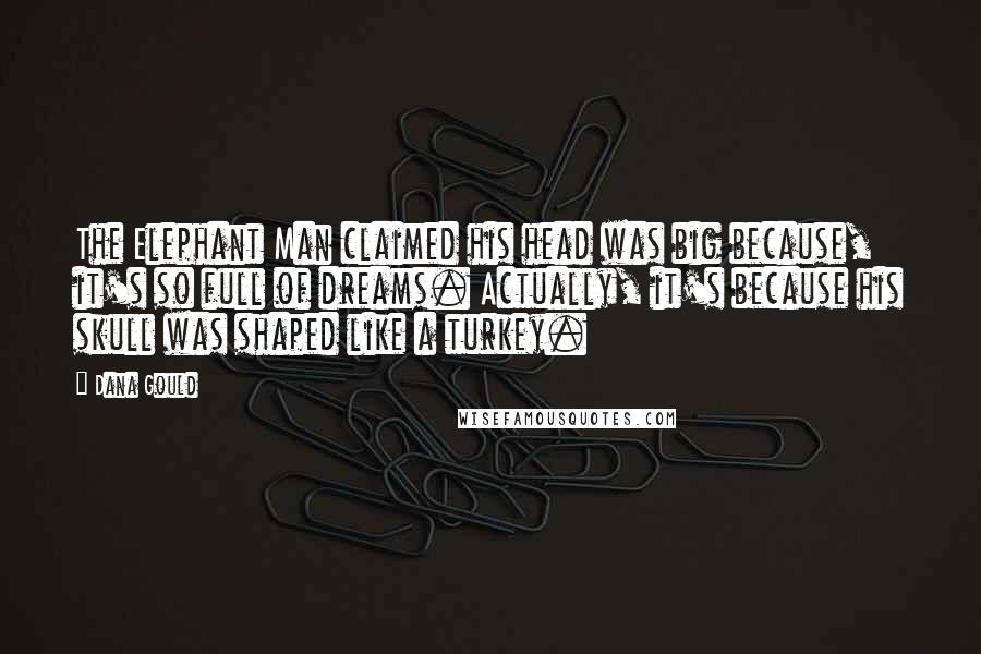 Dana Gould Quotes: The Elephant Man claimed his head was big because, it's so full of dreams. Actually, it's because his skull was shaped like a turkey.