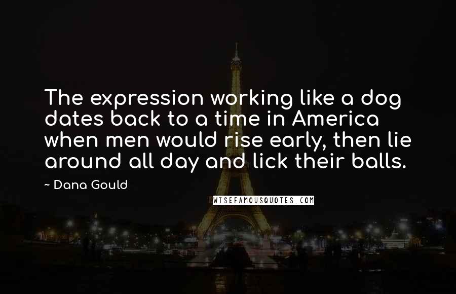 Dana Gould Quotes: The expression working like a dog dates back to a time in America when men would rise early, then lie around all day and lick their balls.