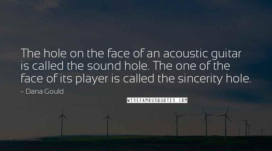 Dana Gould Quotes: The hole on the face of an acoustic guitar is called the sound hole. The one of the face of its player is called the sincerity hole.