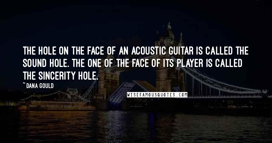 Dana Gould Quotes: The hole on the face of an acoustic guitar is called the sound hole. The one of the face of its player is called the sincerity hole.