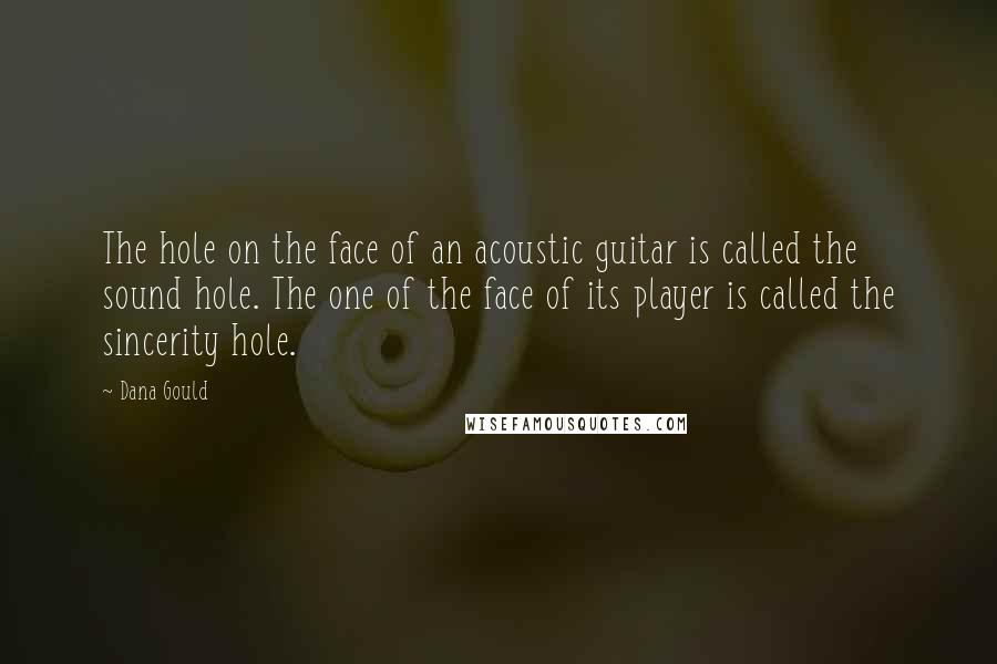 Dana Gould Quotes: The hole on the face of an acoustic guitar is called the sound hole. The one of the face of its player is called the sincerity hole.