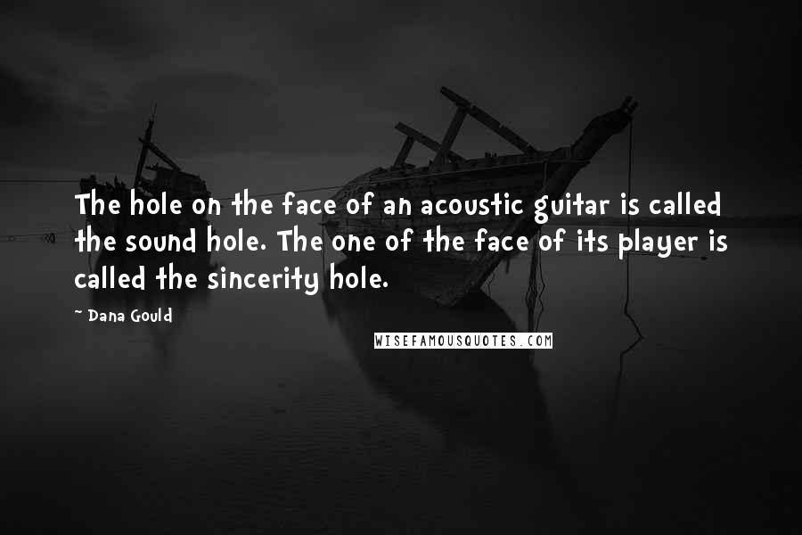 Dana Gould Quotes: The hole on the face of an acoustic guitar is called the sound hole. The one of the face of its player is called the sincerity hole.