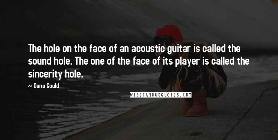 Dana Gould Quotes: The hole on the face of an acoustic guitar is called the sound hole. The one of the face of its player is called the sincerity hole.