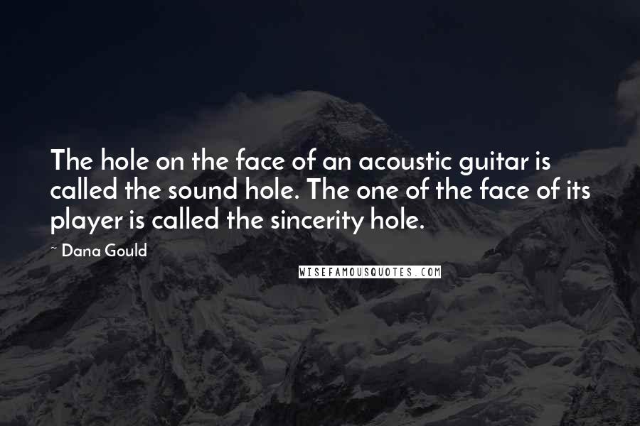 Dana Gould Quotes: The hole on the face of an acoustic guitar is called the sound hole. The one of the face of its player is called the sincerity hole.