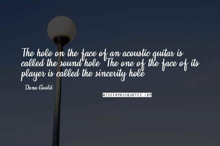 Dana Gould Quotes: The hole on the face of an acoustic guitar is called the sound hole. The one of the face of its player is called the sincerity hole.