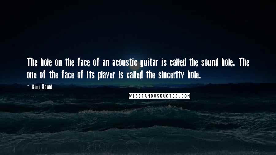 Dana Gould Quotes: The hole on the face of an acoustic guitar is called the sound hole. The one of the face of its player is called the sincerity hole.