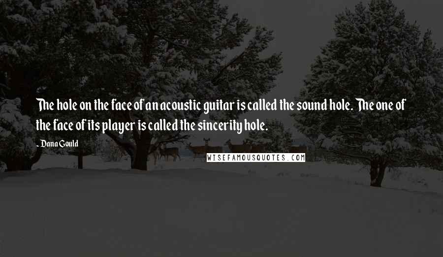 Dana Gould Quotes: The hole on the face of an acoustic guitar is called the sound hole. The one of the face of its player is called the sincerity hole.