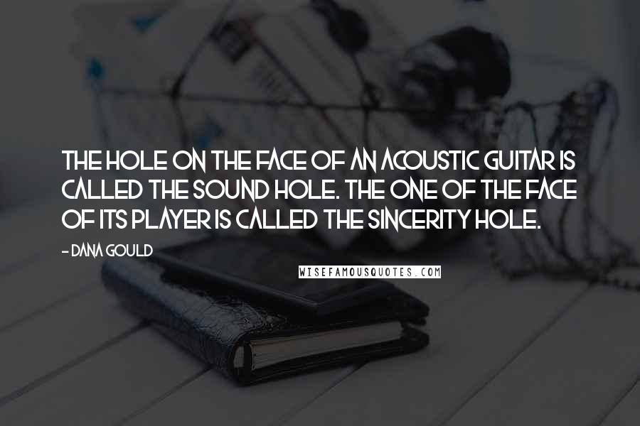 Dana Gould Quotes: The hole on the face of an acoustic guitar is called the sound hole. The one of the face of its player is called the sincerity hole.