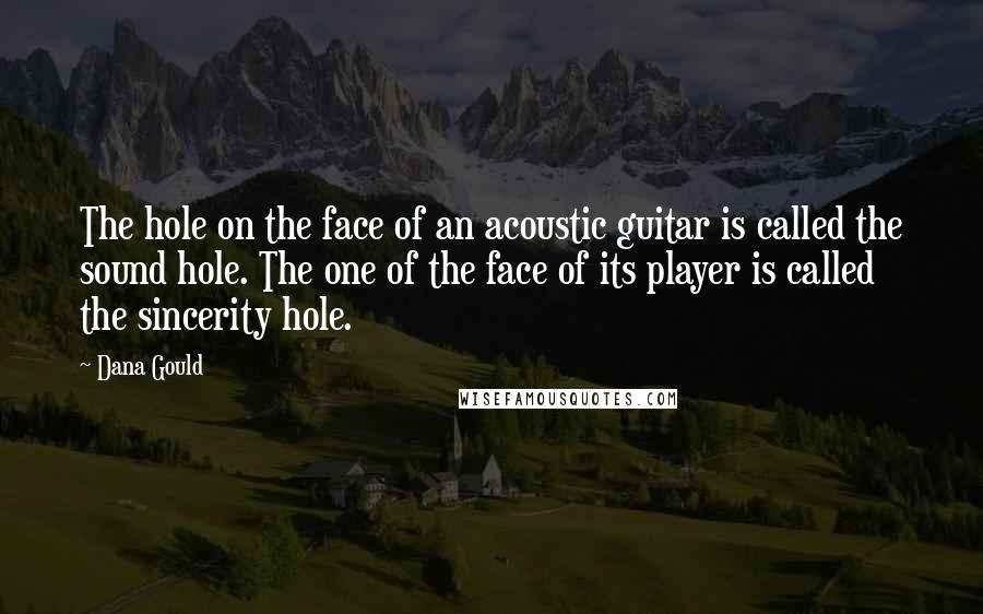 Dana Gould Quotes: The hole on the face of an acoustic guitar is called the sound hole. The one of the face of its player is called the sincerity hole.