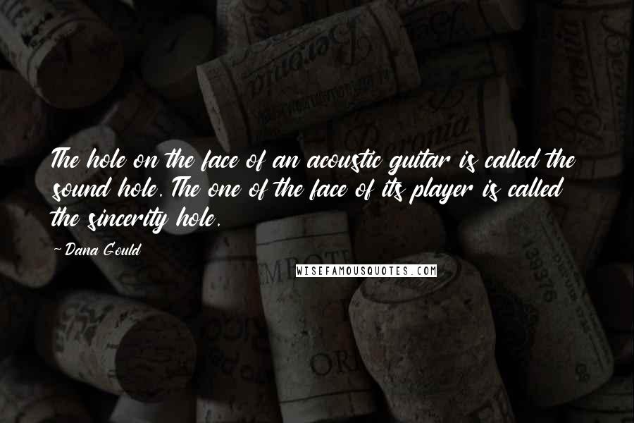 Dana Gould Quotes: The hole on the face of an acoustic guitar is called the sound hole. The one of the face of its player is called the sincerity hole.