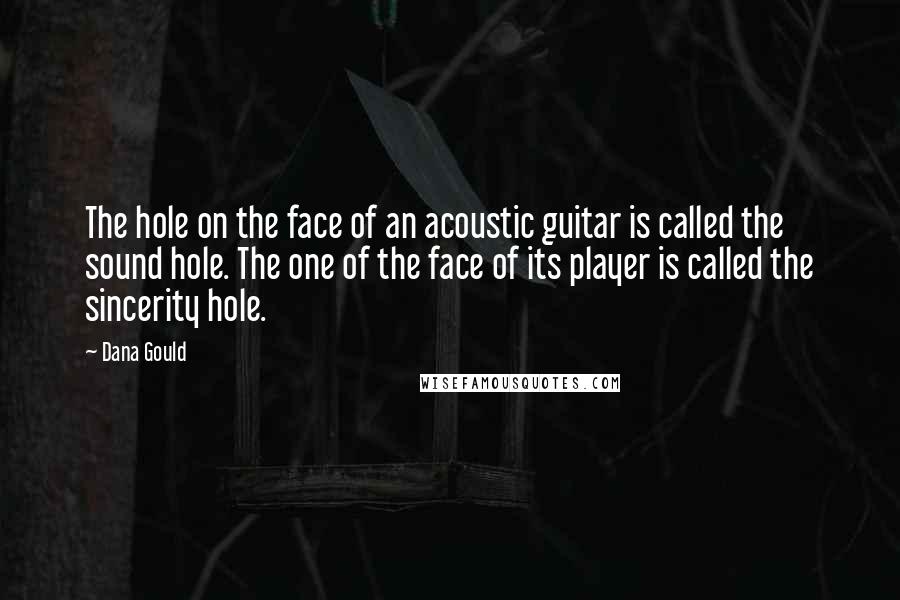 Dana Gould Quotes: The hole on the face of an acoustic guitar is called the sound hole. The one of the face of its player is called the sincerity hole.