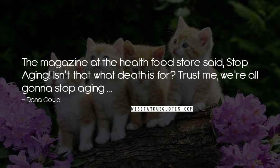 Dana Gould Quotes: The magazine at the health food store said, Stop Aging! Isn't that what death is for? Trust me, we're all gonna stop aging ...