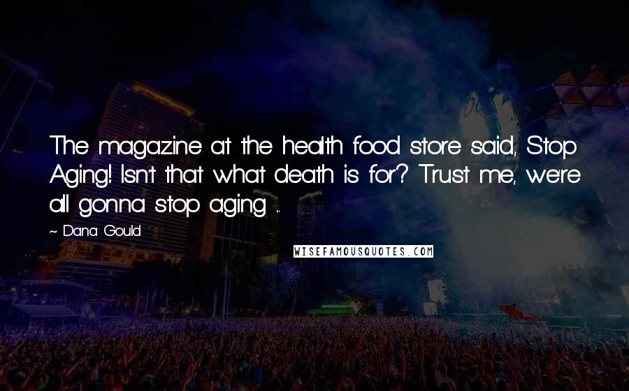 Dana Gould Quotes: The magazine at the health food store said, Stop Aging! Isn't that what death is for? Trust me, we're all gonna stop aging ...