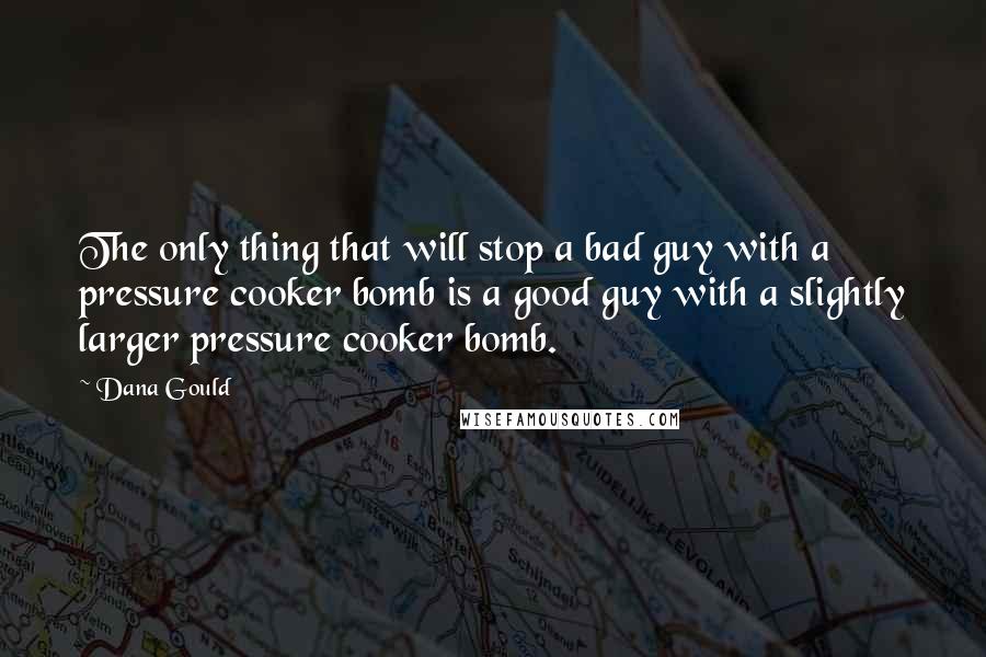 Dana Gould Quotes: The only thing that will stop a bad guy with a pressure cooker bomb is a good guy with a slightly larger pressure cooker bomb.