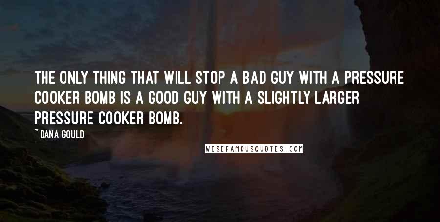 Dana Gould Quotes: The only thing that will stop a bad guy with a pressure cooker bomb is a good guy with a slightly larger pressure cooker bomb.