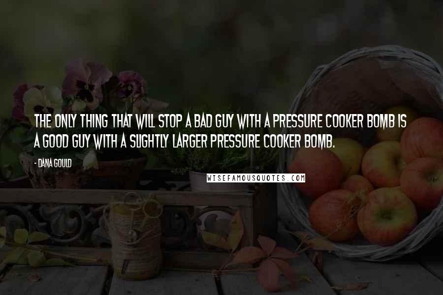 Dana Gould Quotes: The only thing that will stop a bad guy with a pressure cooker bomb is a good guy with a slightly larger pressure cooker bomb.