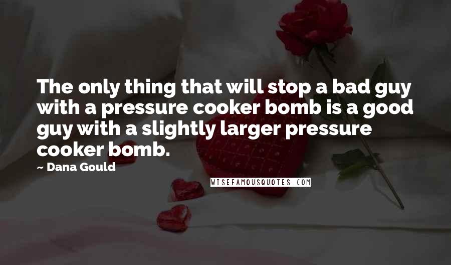 Dana Gould Quotes: The only thing that will stop a bad guy with a pressure cooker bomb is a good guy with a slightly larger pressure cooker bomb.